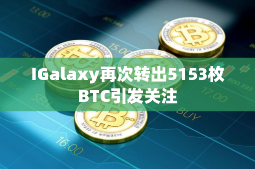 IGalaxy再次转出5153枚BTC引发关注