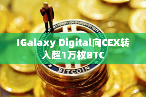 IGalaxy Digital向CEX转入超1万枚BTC