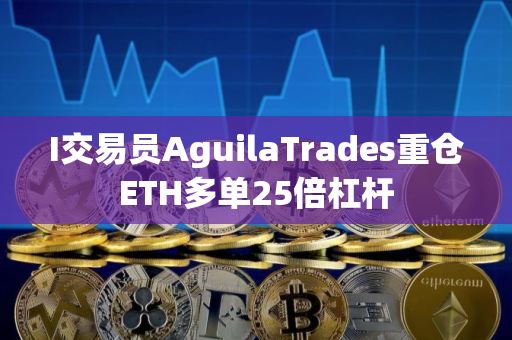 I交易员AguilaTrades重仓ETH多单25倍杠杆