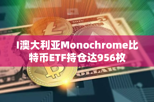 I澳大利亚Monochrome比特币ETF持仓达956枚