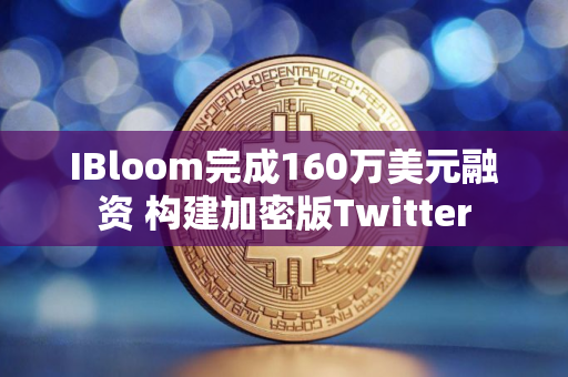 IBloom完成160万美元融资 构建加密版Twitter
