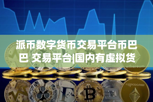 派币数字货币交易平台币巴巴 交易平台|国内有虚拟货币交易平台吗 派币数字货币交易平台币巴巴 交易平台|国内有虚拟货币交易平台吗