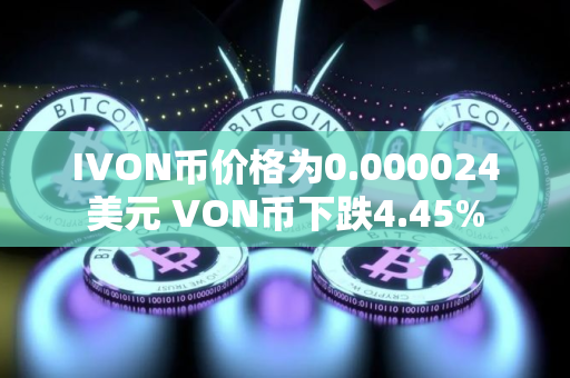 IVON币价格为0.000024美元 VON币下跌4.45%