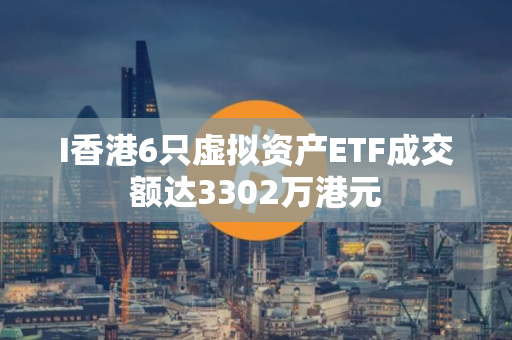 I香港6只虚拟资产ETF成交额达3302万港元