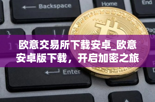欧意交易所下载安卓_欧意安卓版下载，开启加密之旅