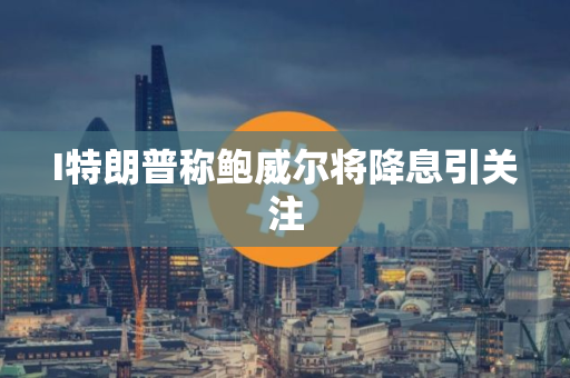 I特朗普称鲍威尔将降息引关注
