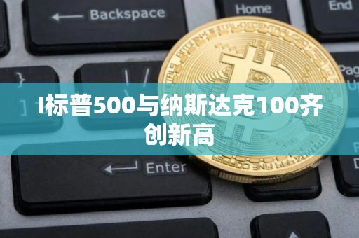 I标普500与纳斯达克100齐创新高