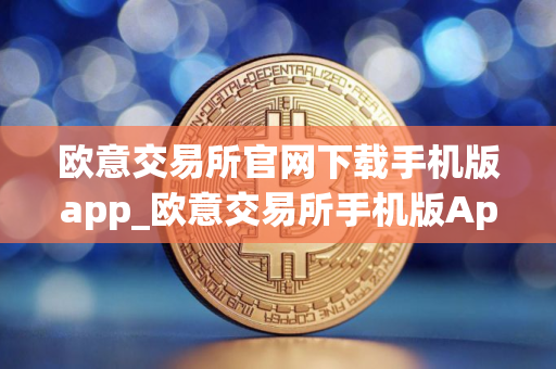 欧意交易所官网下载手机版app_欧意交易所手机版App下载教程