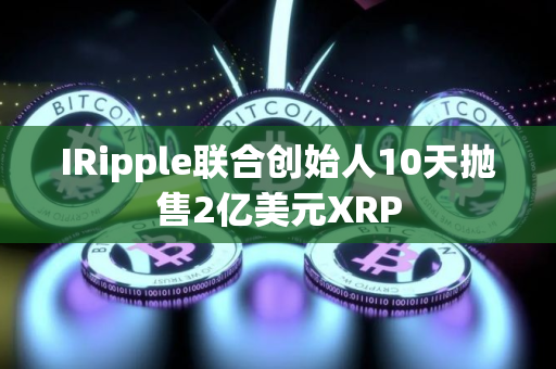 IRipple联合创始人10天抛售2亿美元XRP