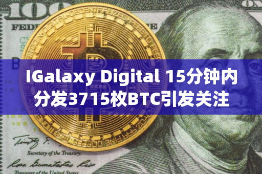 IGalaxy Digital 15分钟内分发3715枚BTC引发关注