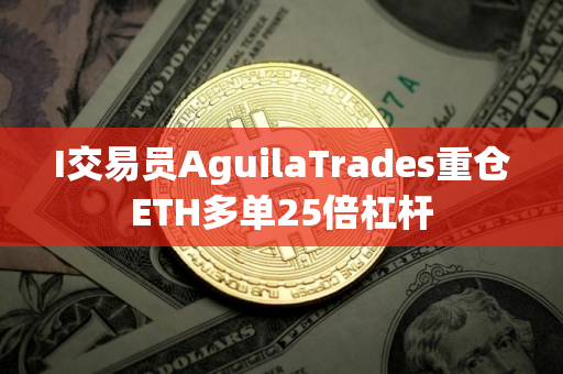 I交易员AguilaTrades重仓ETH多单25倍杠杆
