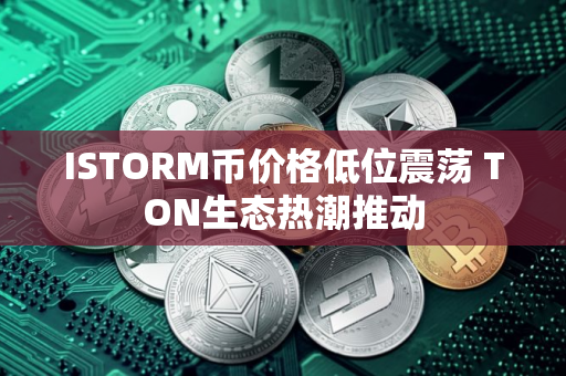 ISTORM币价格低位震荡 TON生态热潮推动 ISTORM币价格低位震荡 TON生态热潮推动