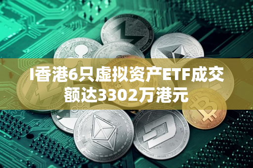 I香港6只虚拟资产ETF成交额达3302万港元