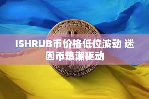 ISHRUB币价格低位波动 迷因币热潮驱动