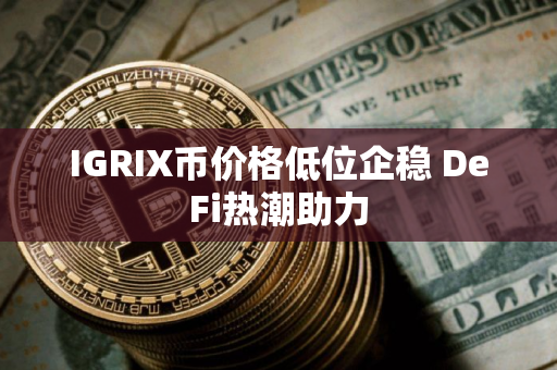 IGRIX币价格低位企稳 DeFi热潮助力