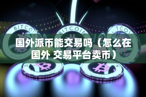 国外派币能交易吗(怎么在国外 交易平台卖币) 国外派币能交易吗(怎么在国外 交易平台卖币)