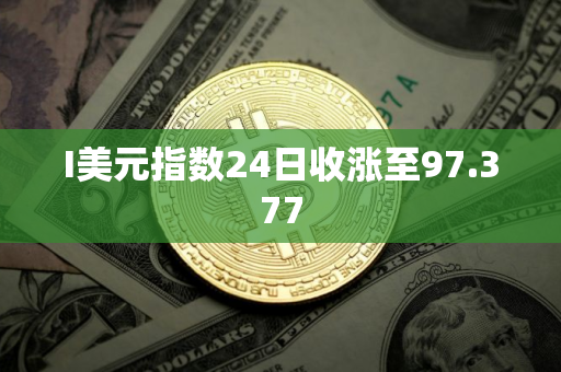 I美元指数24日收涨至97.377