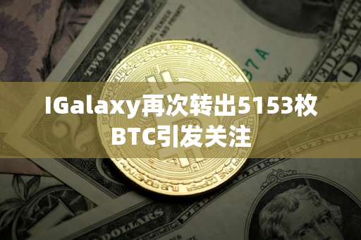 IGalaxy再次转出5153枚BTC引发关注
