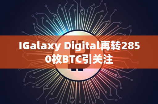 IGalaxy Digital再转2850枚BTC引关注