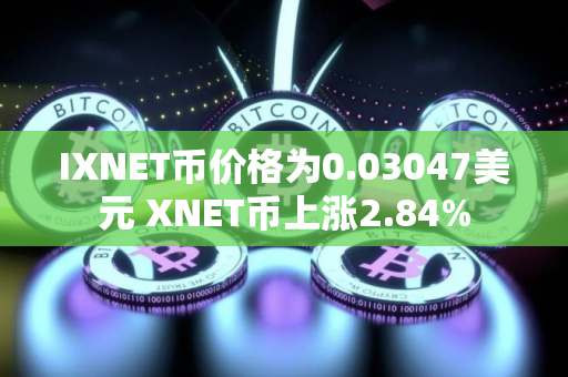 IXNET币价格为0.03047美元 XNET币上涨2.84%