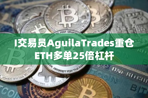 I交易员AguilaTrades重仓ETH多单25倍杠杆