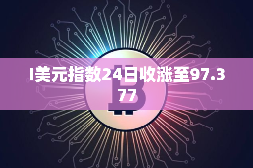 I美元指数24日收涨至97.377