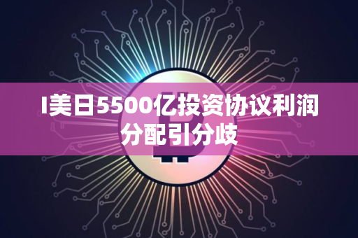I美日5500亿投资协议利润分配引分歧