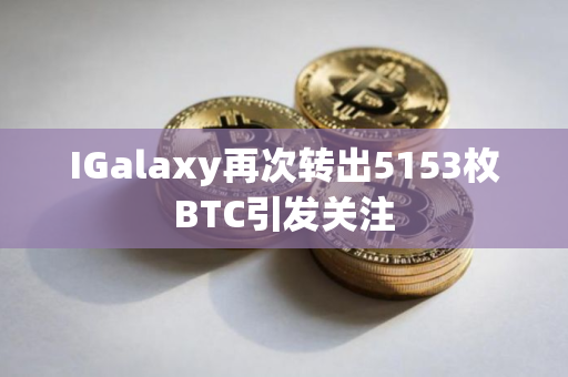 IGalaxy再次转出5153枚BTC引发关注
