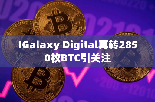IGalaxy Digital再转2850枚BTC引关注