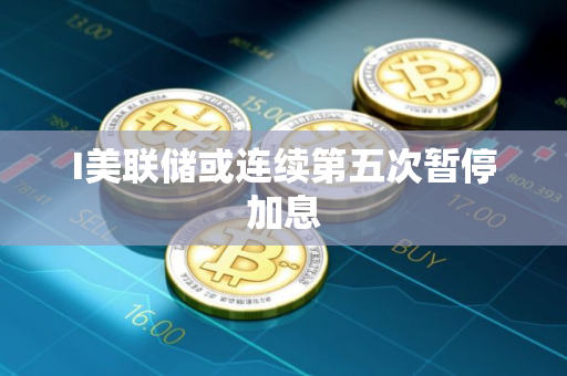 I美联储或连续第五次暂停加息