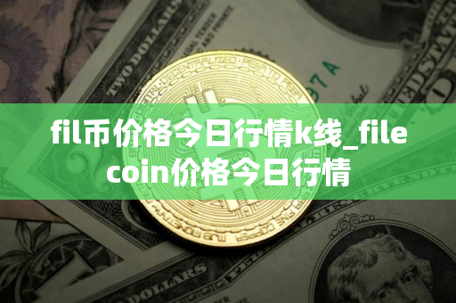 fil币价格今日行情k线_filecoin价格今日行情