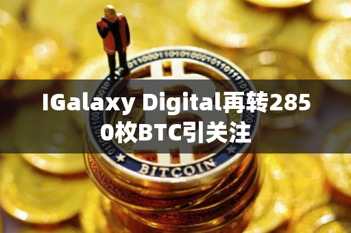 IGalaxy Digital再转2850枚BTC引关注