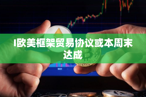 I欧美框架贸易协议或本周末达成