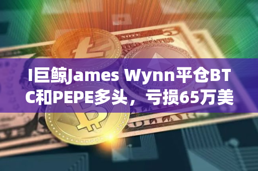 I巨鲸James Wynn平仓BTC和PEPE多头，亏损65万美元