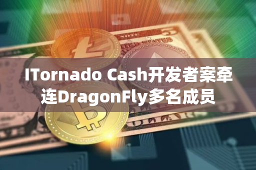 ITornado Cash开发者案牵连DragonFly多名成员