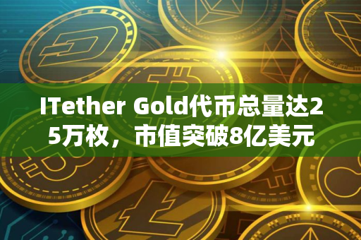 ITether Gold代币总量达25万枚，市值突破8亿美元