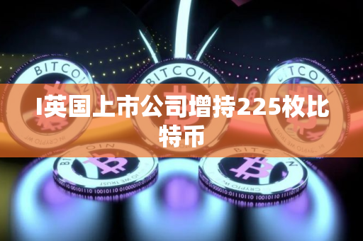 I英国上市公司增持225枚比特币