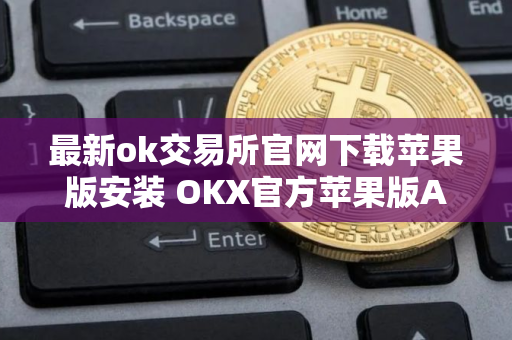 最新ok交易所官网下载苹果版安装 OKX官方苹果版APP下载最新版