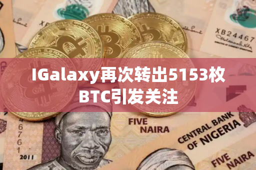 IGalaxy再次转出5153枚BTC引发关注