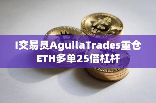 I交易员AguilaTrades重仓ETH多单25倍杠杆