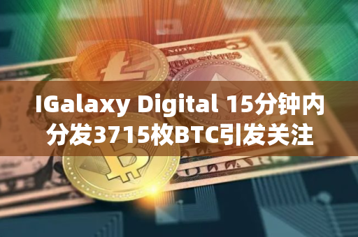 IGalaxy Digital 15分钟内分发3715枚BTC引发关注