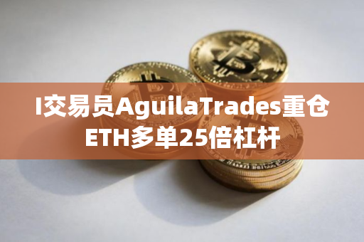 I交易员AguilaTrades重仓ETH多单25倍杠杆