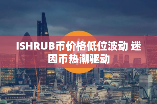 ISHRUB币价格低位波动 迷因币热潮驱动