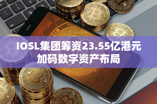 IOSL集团筹资23.55亿港元加码数字资产布局