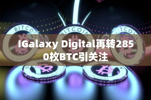 IGalaxy Digital再转2850枚BTC引关注