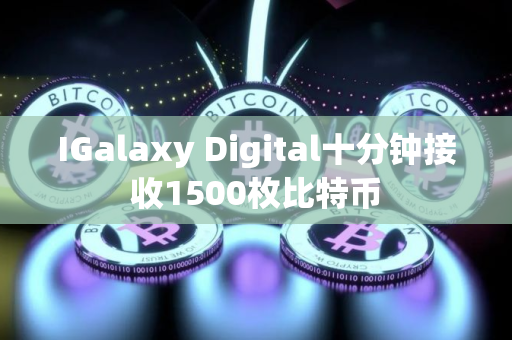 IGalaxy Digital十分钟接收1500枚比特币