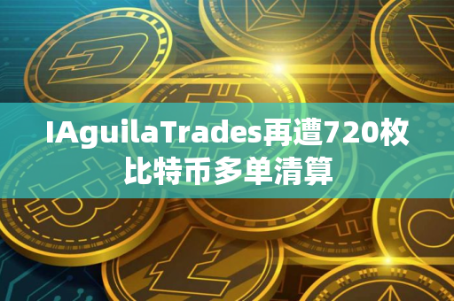 IAguilaTrades再遭720枚比特币多单清算