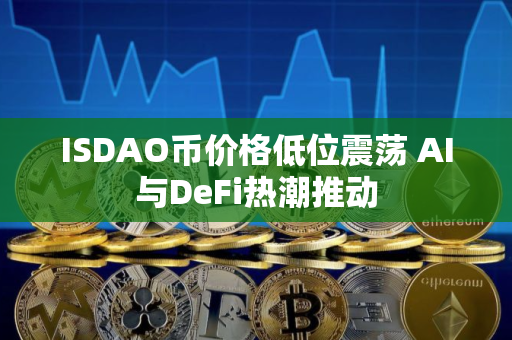 ISDAO币价格低位震荡 AI与DeFi热潮推动
