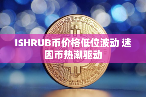 ISHRUB币价格低位波动 迷因币热潮驱动