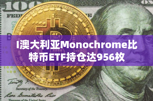 I澳大利亚Monochrome比特币ETF持仓达956枚
